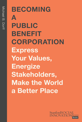 Becoming a Public Benefit Corporation: Express Your Values, Energize Stakeholders, Make the World a Better Place - Dorff, Michael B