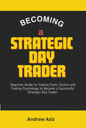 Becoming a Strategic day Trader: Beginner Guide to Trading Tools, Tactics and Trading Psychology to Become a Successful Strategic day Trader