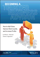 Becoming a Trusted Business Advisor: How to Add Value, Improve Client Loyalty, and Increase Profits