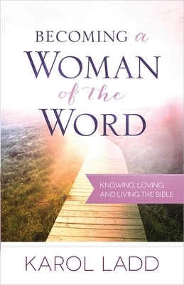 Becoming a Woman of the Word: Knowing, Loving, and Living the Bible - Ladd, Karol