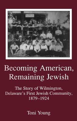 Becoming American, Remaining Jewish: The Story of Wilmington, Delaware's First Jewish Community, 1879-1924 - Young, Toni