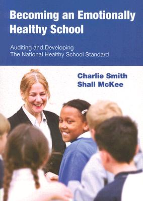 Becoming an Emotionally Healthy School: Auditing and Developing the National Healthy School Standard for 5 to 11 Year Olds - Smith, Charlie, and McKee, Shall