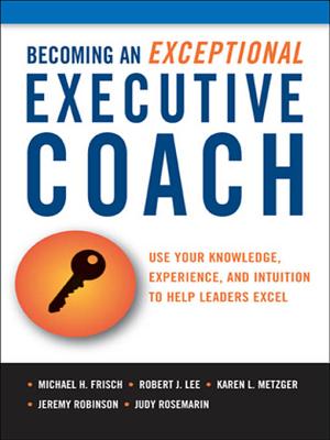 Becoming an Exceptional Executive Coach: Use Your Knowledge, Experience, and Intuition to Help Leaders Excel - Frisch, Michael, and Lee, Robert, and Metzger, Karen L, Lcsw