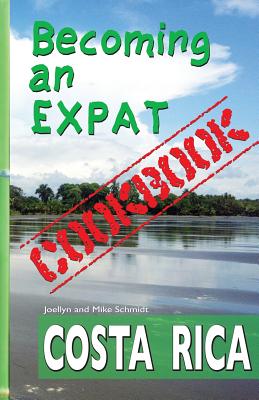 Becoming an Expat COOKBOOK: Costa Rica - Schmidt, Mike, and Enete, Shannon (Contributions by), and Schmidt, Joellyn & Mike