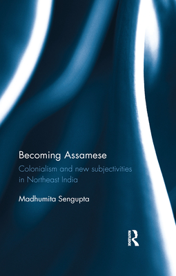 Becoming Assamese: Colonialism and New Subjectivities in Northeast India - SenGupta, Madhumita