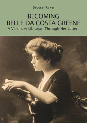 Becoming Belle Da Costa Greene: A Visionary Librarian Through Her Letters - Parker, Deborah