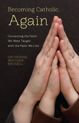 Becoming Catholic, Again: Connecting the Faith We Were Taught with the Faith We Live - Brunell, Catherine Wiecher