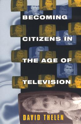 Becoming Citizens in the Age of Television: How Americans Challenged the Media and Seized Political Initiative During the Iran-Contra Debate - Thelen, David, Professor