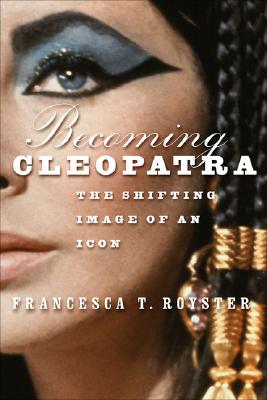 Becoming Cleopatra: The Shifting Image of an Icon - Royster, F
