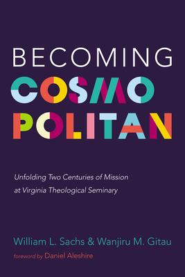 Becoming Cosmopolitan: Unfolding Two Centuries of Mission at Virginia Theological Seminary - Sachs, William L, and Gitau, Wanjiru M, and Aleshire, Daniel (Foreword by)