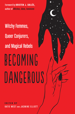 Becoming Dangerous: Witchy Femmes, Queer Conjurers, and Magical Rebels - West, Katie (Editor), and Elliott, Jasmine (Editor), and Sollee, Kristen J (Foreword by)