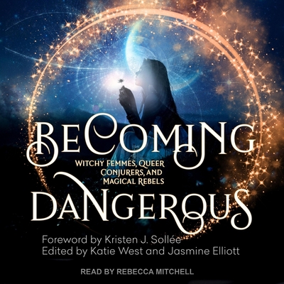 Becoming Dangerous: Witchy Femmes, Queer Conjurers, and Magical Rebels - Mitchell, Rebecca (Read by), and Sollee, Kristen J (Contributions by), and West, Katie