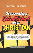 Becoming Established as a Christian: Indispensable bible lessons that can help you to develop deep and firm roots in Christ to enable you stand for Him up to the end of your life