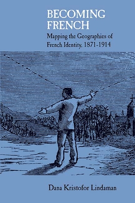 Becoming French: Mapping the Geographies of French Identity, 1871-1914 - Lindaman, Dana Kristofor