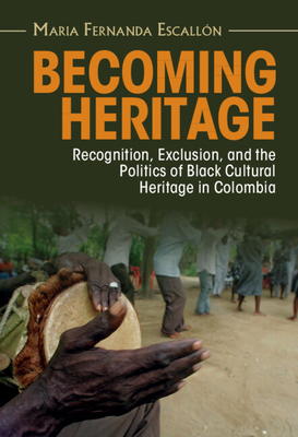 Becoming Heritage: Recognition, Exclusion, and the Politics of Black Cultural Heritage in Colombia - Escalln, Maria Fernanda