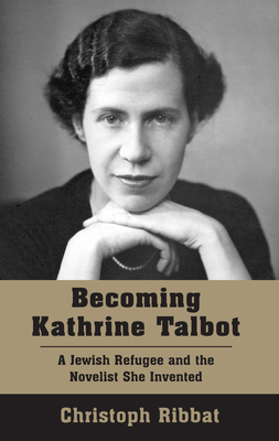 Becoming Kathrine Talbot: A Jewish Refugee and the Novelist She Invented - Ribbat, Christoph