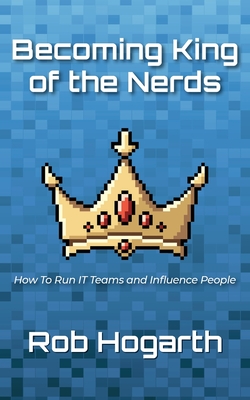 Becoming Kind of the Nerds: How to Run IT Teams and Influence People - Hogarth, Rob