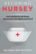 Becoming Nursey: From Code Blues to Code Browns, How to Care for Your Patients and Yourself