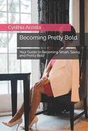Becoming Pretty Bold.: Your Guide to Becoming Smart, Savvy, and Pretty Bold