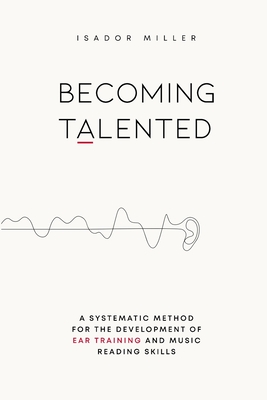 Becoming Talented: A Systematic Method for the Development of Ear Training and Music Reading Skills - Miller, Isador