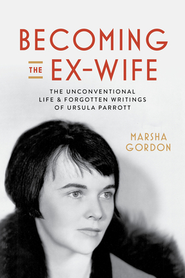 Becoming the Ex-Wife: The Unconventional Life and Forgotten Writings of Ursula Parrott - Gordon, Marsha