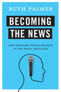 Becoming the News: How Ordinary People Respond to the Media Spotlight