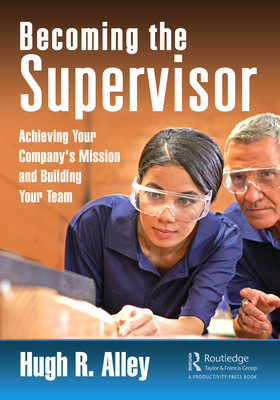 Becoming the Supervisor: Achieving Your Company's Mission and Building Your Team - Alley, Hugh R.