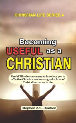 Becoming Useful as a Christian: Useful Bible lessons meant to introduce you to effective Christian service as a good soldier of Christ after coming to him - Adu-Boahen, Stephen