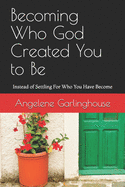 Becoming Who God Created You to Be: Instead of Settling For Who You Have Become