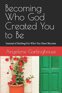 Becoming Who God Created You to Be: Instead of Settling For Who You Have Become