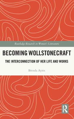 Becoming Wollstonecraft: The Interconnection of Her Life and Works - Ayres, Brenda
