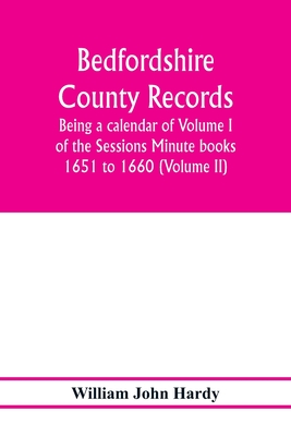 Bedfordshire County records. Notes and extracts from the county records; Being a calendar of Volume I. of the Sessions Minute books 1651 to 1660 (Volume II) - John Hardy, William