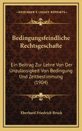 Bedingungsfeindliche Rechtsgeschafte: Ein Beitrag Zur Lehre Von Der Unzulassigkeit Von Bedingung Und Zeitbestimmung (1904)