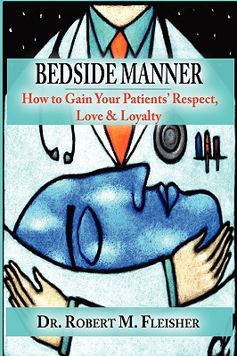 Bedside Manner: How to Gain Your Patients' Respect, Love & Loyalty - Fleisher, Robert M, DMD