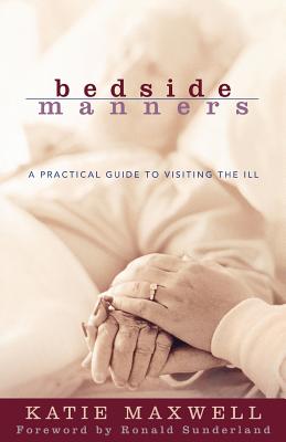 Bedside Manners: A Practical Guide to Visiting the Ill - Maxwell, Katie, and Sunderland, Ronald H (Foreword by)