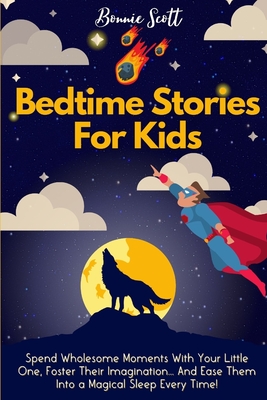 Bedtime Stories For Kids: Spend Wholesome Moments With Your Little One, Foster Their Imagination... And Ease Them Into A Magical Sleep Every Time! - Scott, Bonnie