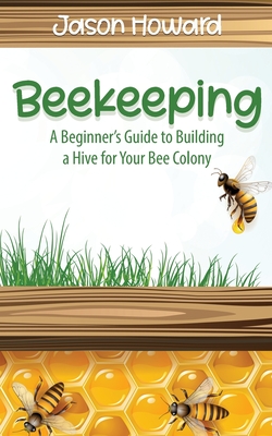 Beekeeping: A Beginner's Guide to Building a Hive for Your Bee Colony - Howard, Jason