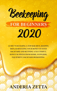 Beekeeping for Beginners 2020: Guide to Building a Top Bar Hive, Keeping Bees, Harvesting Your Honey in Your Backyard and Running a Successful Honey Business from Home, Suppliers, Equipment, Backyard Beekeeping