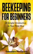 Beekeeping For Beginners: A Simple Introduction to Your First Hive