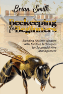Beekeeping for Beginners: Blending Ancient Wisdom With Modern Techniques for Successful Hive Management