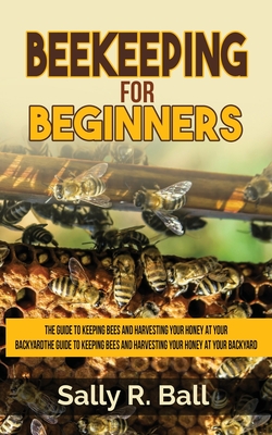 Beekeeping For Beginners: The Guide To Keeping Bees And Harvesting Your Honey At Your Backyard - Ball, Sally R
