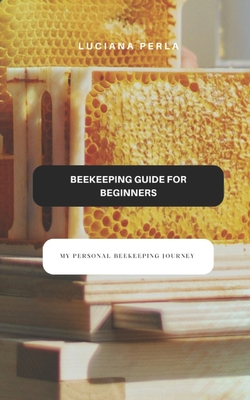 Beekeeping Guide for Beginners: My Personal Beekeeping Journey - Perla, Luciana