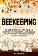 Beekeeping: The Absolute Beginner's Guide on How to Start your First Bees Colony. A Complete Guide on How to Harvest Honey Helpful Tips for Working With Beeswax.