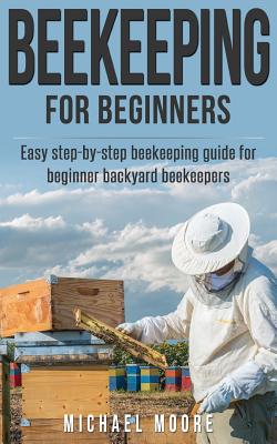 Beekeeping: The Complete Beginners Guide to Backyard Beekeeping: Simple and Fast Step by Step Instructions to Honey Bees - Moore, Michael