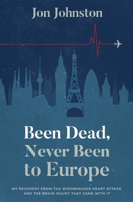 Been Dead, Never Been To Europe: My Recovery From The Widowmaker Heart Attack And The Brain Injury That Came With It - Johnston, Jon