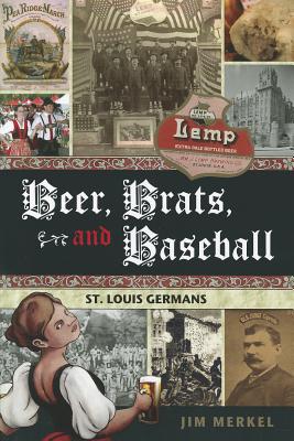 Beer, Brats, and Baseball: St. Louis Germans - Merkel, Jim