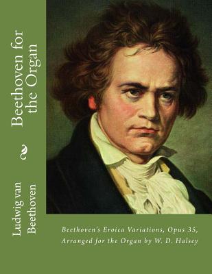 Beethoven for the Organ: Beethoven's Eroica Variations, Opus 35, Arranged for the Organ by W. D. Halsey - Halsey, William Dawson, and Van Beethoven, Ludwig