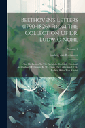 Beethoven's Letters (1790-1826) From The Collection Of Dr. Ludwig Nohl: Also His Letters To The Archduke Rudolph, Cardinal-archbishop Of Olmutz, K. W., From The Collection Of Dr. Ludwig Ritter Von Kchel; Volume 2