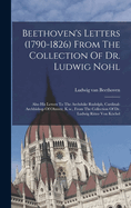 Beethoven's Letters (1790-1826) From The Collection Of Dr. Ludwig Nohl: Also His Letters To The Archduke Rudolph, Cardinal-archbishop Of Olmutz, K.w., From The Collection Of Dr. Ludwig Ritter Von Kchel