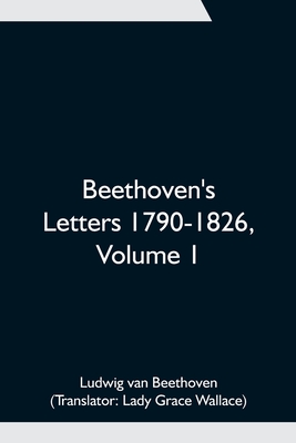 Beethoven's Letters 1790-1826, Volume 1 - Van Beethoven, Ludwig, and Grace Wallace, Lady (Translated by)